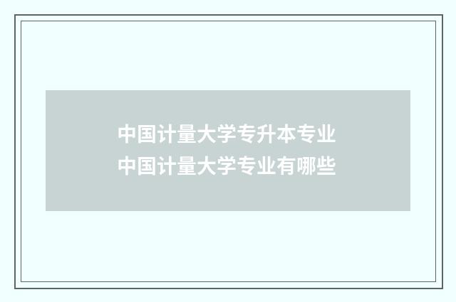 中国计量大学专升本专业 中国计量大学专业有哪些