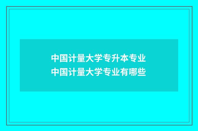 中国计量大学专升本专业 中国计量大学专业有哪些