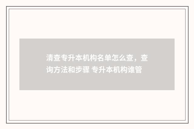 清查专升本机构名单怎么查，查询方法和步骤 专升本机构谁管