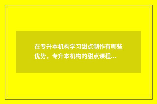 在专升本机构学习甜点制作有哪些优势，专升本机构的甜点课程 专升本机构学费可以退吗
