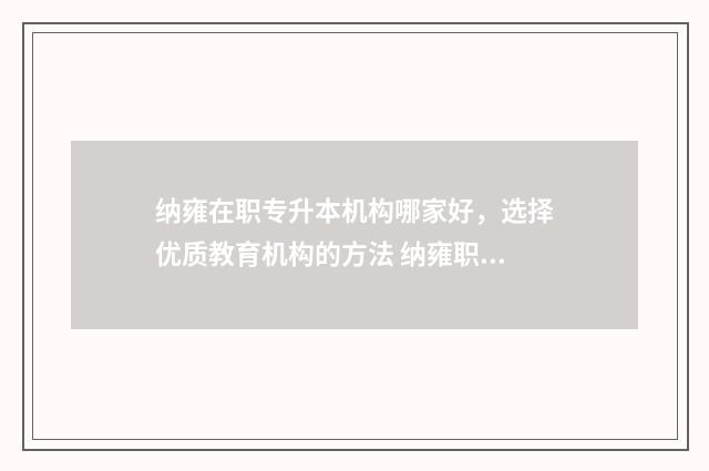 纳雍在职专升本机构哪家好，选择优质教育机构的方法 纳雍职业学校地址