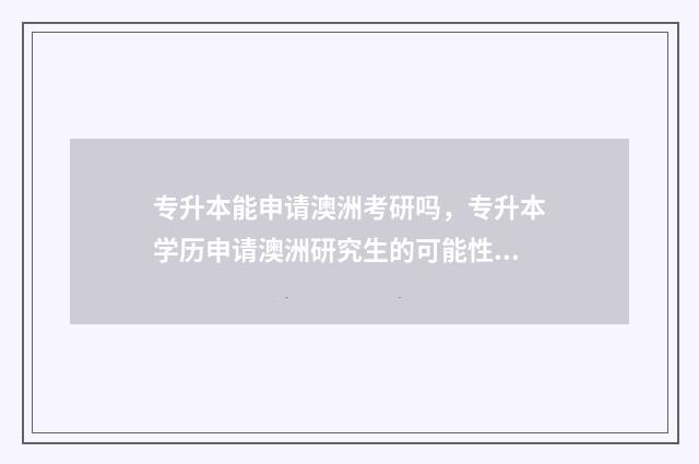 专升本能申请澳洲考研吗，专升本学历申请澳洲研究生的可能性 专升本申请澳洲硕士