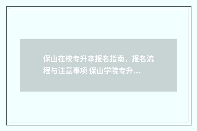 保山在校专升本报名指南，报名流程与注意事项 保山学院专升本招生简章2020