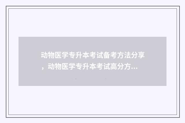 动物医学专升本考试备考方法分享，动物医学专升本考试高分方法 动物医学专升本分数线