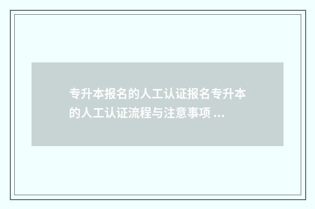 专升本报名的人工认证报名专升本的人工认证流程与注意事项 专升本报名人数什么时候公布
