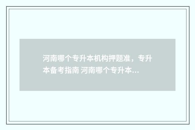河南哪个专升本机构押题准，专升本备考指南 河南哪个专升本的材料学校最好