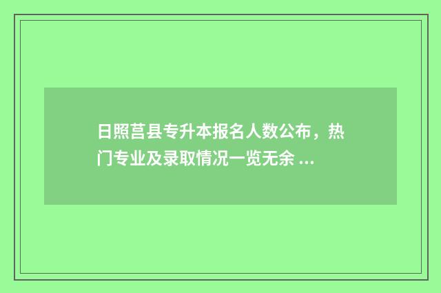 日照莒县专升本报名人数公布，热门专业及录取情况一览无余 日照市专升本培训机构