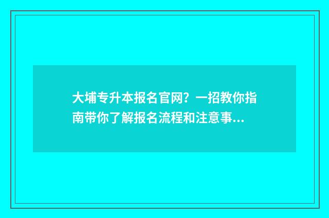 大埔专升本报名官网？一招教你指南带你了解报名流程和注意事项 大埔专升本报名时间
