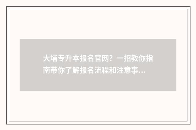 大埔专升本报名官网？一招教你指南带你了解报名流程和注意事项 大埔专升本报名时间