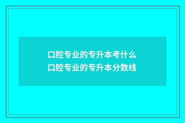 口腔专业的专升本考什么 口腔专业的专升本分数线
