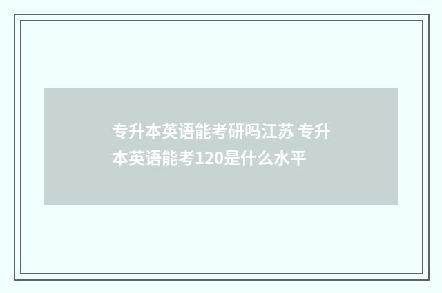 专升本英语能考研吗江苏 专升本英语能考120是什么水平