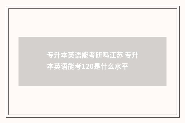 专升本英语能考研吗江苏 专升本英语能考120是什么水平