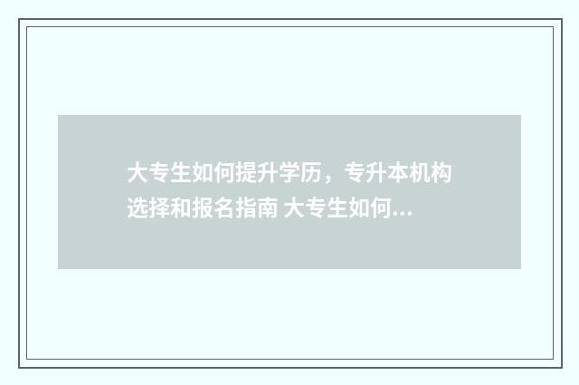 大专生如何提升学历，专升本机构选择和报名指南 大专生如何提升学历