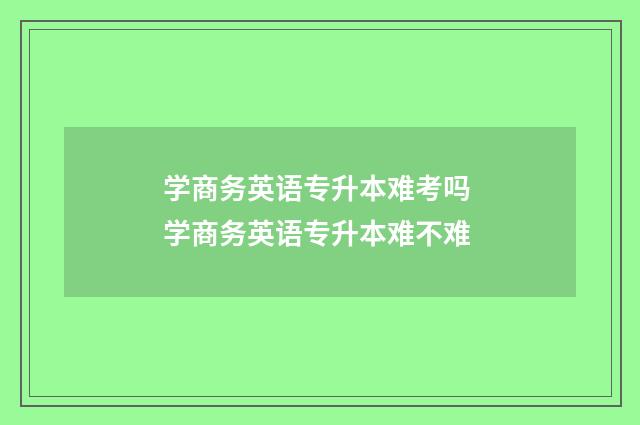 学商务英语专升本难考吗 学商务英语专升本难不难