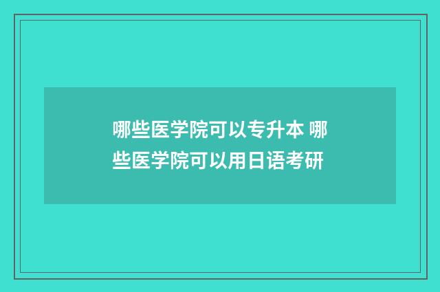 哪些医学院可以专升本 哪些医学院可以用日语考研