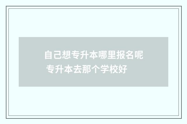 自己想专升本哪里报名呢 专升本去那个学校好