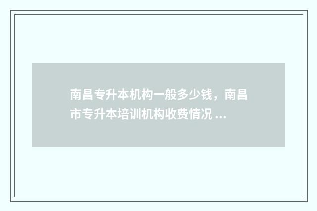 南昌专升本机构一般多少钱，南昌市专升本培训机构收费情况 南昌专升本机构费用