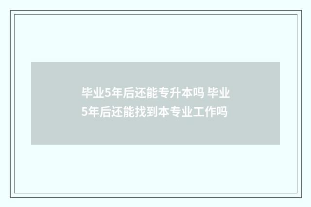 毕业5年后还能专升本吗 毕业5年后还能找到本专业工作吗