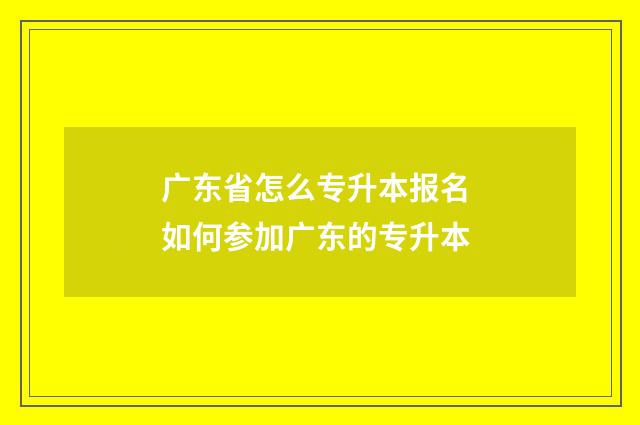广东省怎么专升本报名 如何参加广东的专升本