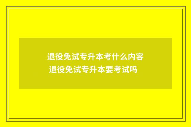 退役免试专升本考什么内容 退役免试专升本要考试吗