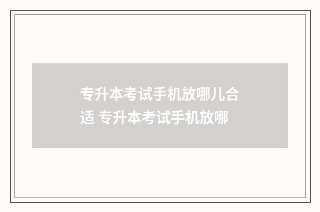 专升本考试手机放哪儿合适 专升本考试手机放哪