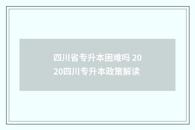 四川省专升本困难吗 2020四川专升本政策解读