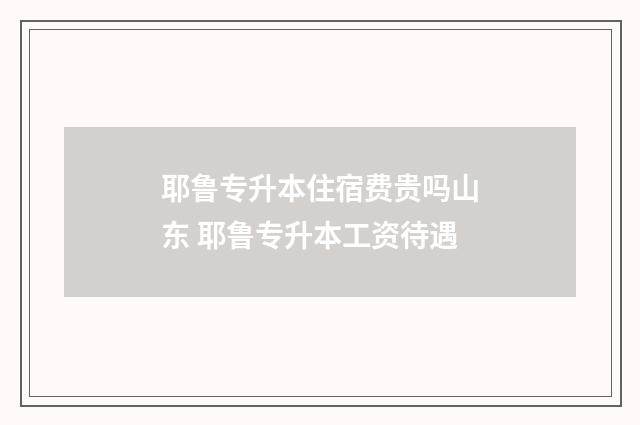 耶鲁专升本住宿费贵吗山东 耶鲁专升本工资待遇