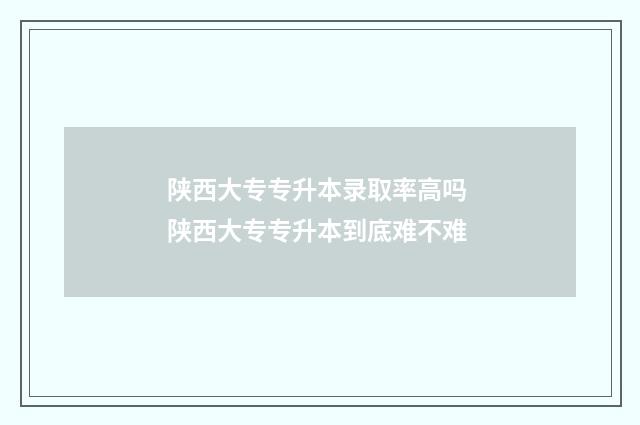 陕西大专专升本录取率高吗 陕西大专专升本到底难不难