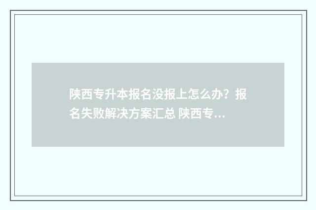 陕西专升本报名没报上怎么办？报名失败解决方案汇总 陕西专升本报名时间