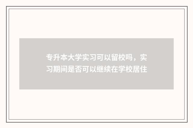 专升本大学实习可以留校吗，实习期间是否可以继续在学校居住