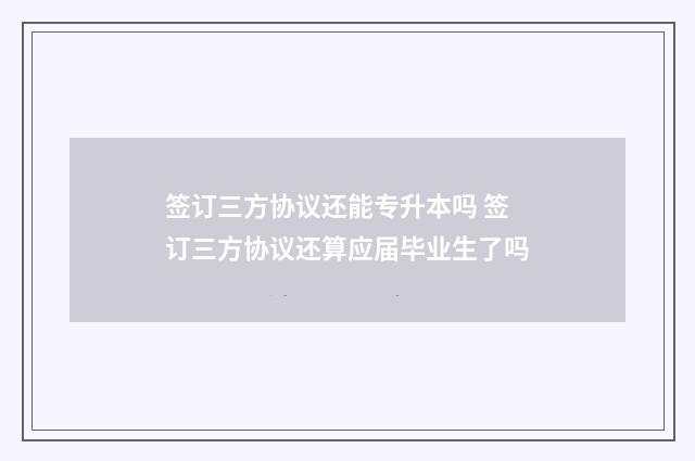 签订三方协议还能专升本吗 签订三方协议还算应届毕业生了吗
