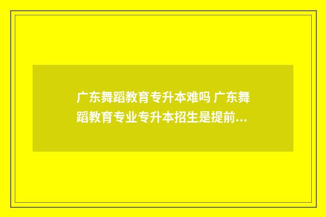 广东舞蹈教育专升本难吗 广东舞蹈教育专业专升本招生是提前批吗