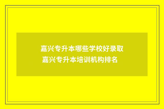 嘉兴专升本哪些学校好录取 嘉兴专升本培训机构排名