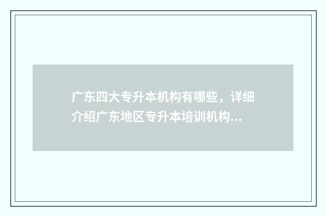 广东四大专升本机构有哪些，详细介绍广东地区专升本培训机构 广东四大专升本学校
