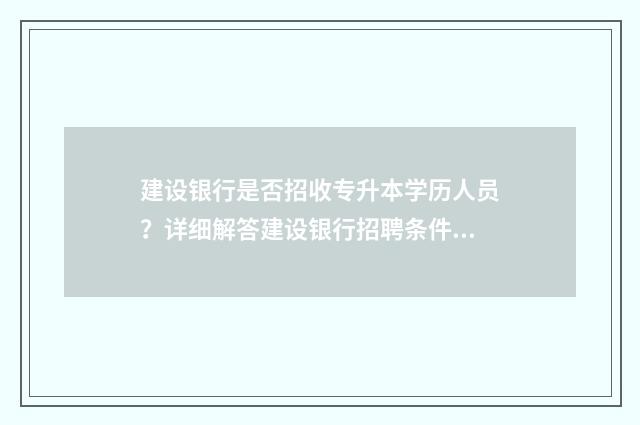 建设银行是否招收专升本学历人员？详细解答建设银行招聘条件 建设银行招聘2021年秋招条件