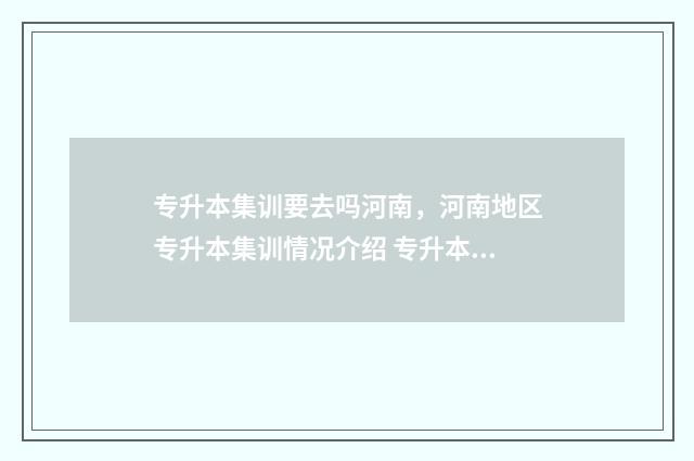 专升本集训要去吗河南，河南地区专升本集训情况介绍 专升本集训去不了不让退钱