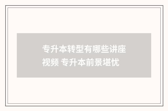 专升本转型有哪些讲座视频 专升本前景堪忧
