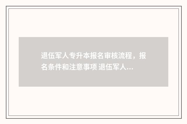 退伍军人专升本报名审核流程，报名条件和注意事项 退伍军人专升本学费有补助吗