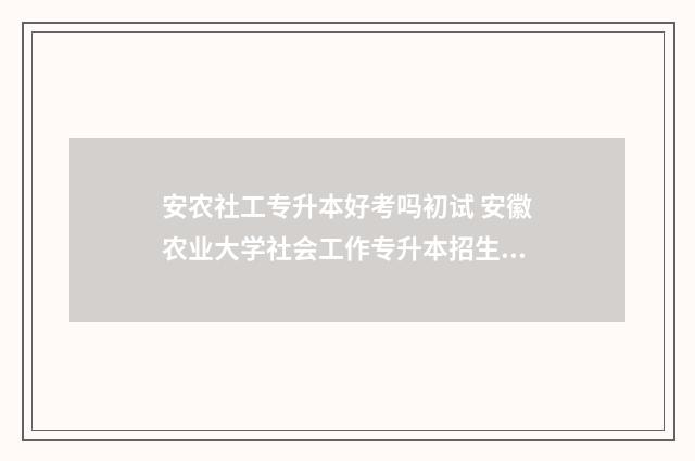 安农社工专升本好考吗初试 安徽农业大学社会工作专升本招生范围