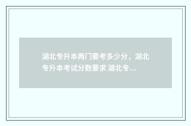 湖北专升本两门要考多少分，湖北专升本考试分数要求 湖北专升本只有一次机会吗