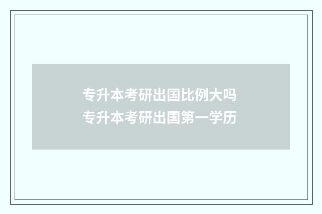 专升本考研出国比例大吗 专升本考研出国第一学历