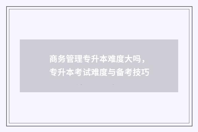 商务管理专升本难度大吗，专升本考试难度与备考技巧