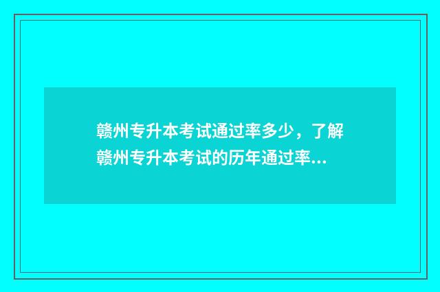 赣州专升本考试通过率多少，了解赣州专升本考试的历年通过率 赣州专升本考试地点2024年