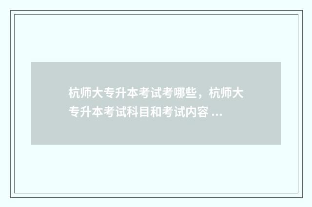 杭师大专升本考试考哪些，杭师大专升本考试科目和考试内容 杭师大的专升本在哪个校区