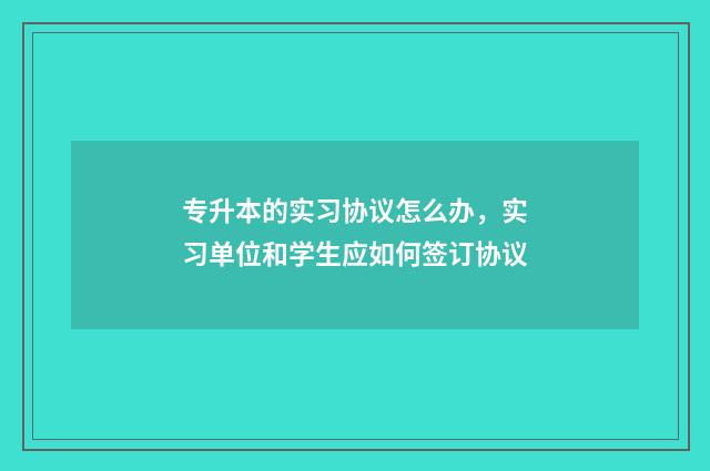 专升本的实习协议怎么办，实习单位和学生应如何签订协议