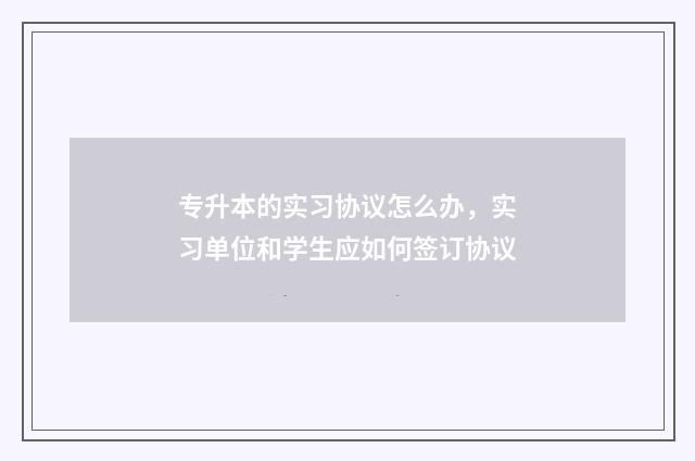 专升本的实习协议怎么办，实习单位和学生应如何签订协议