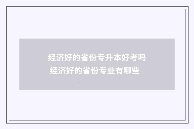 经济好的省份专升本好考吗 经济好的省份专业有哪些