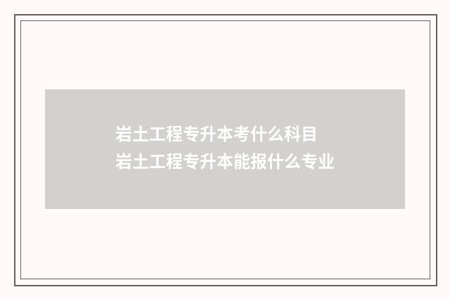 岩土工程专升本考什么科目 岩土工程专升本能报什么专业