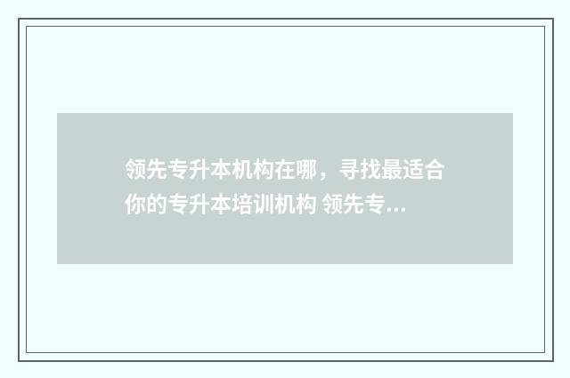 领先专升本机构在哪，寻找最适合你的专升本培训机构 领先专升本机构咨询