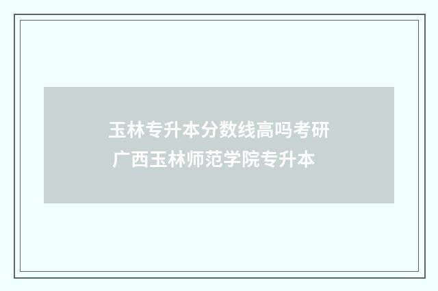 玉林专升本分数线高吗考研 广西玉林师范学院专升本